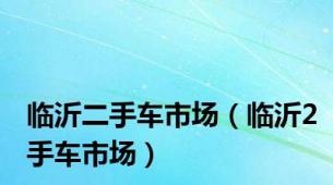 临沂二手车市场（临沂2手车市场）