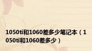 1050ti和1060差多少笔记本（1050ti和1060差多少）