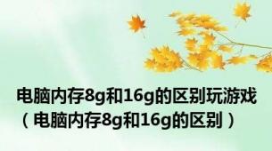 电脑内存8g和16g的区别玩游戏（电脑内存8g和16g的区别）