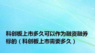 科创板上市多久可以作为融资融券标的（科创板上市需要多久）