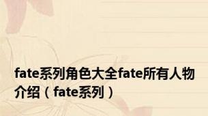 fate系列角色大全fate所有人物介绍（fate系列）