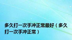 多久打一次手冲正常最好（多久打一次手冲正常）