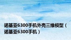 诺基亚6300手机外壳三维模型（诺基亚6300手机）