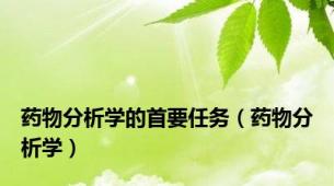 药物分析学的首要任务（药物分析学）