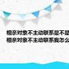 相亲对象不主动联系是不是没戏（相亲对象不主动联系我怎么办）