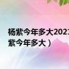 杨紫今年多大2021（杨紫今年多大）