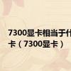 7300显卡相当于什么显卡（7300显卡）