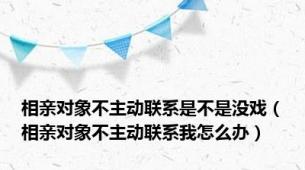 相亲对象不主动联系是不是没戏（相亲对象不主动联系我怎么办）