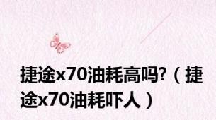 捷途x70油耗高吗?（捷途x70油耗吓人）