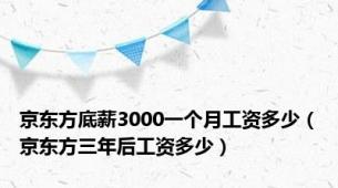 京东方底薪3000一个月工资多少（京东方三年后工资多少）