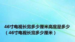 46寸电视长宽多少厘米高度是多少（46寸电视长宽多少厘米）