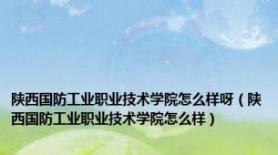 陕西国防工业职业技术学院怎么样呀（陕西国防工业职业技术学院怎么样）