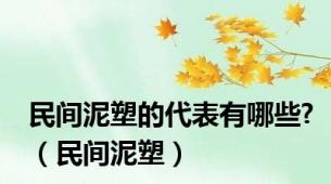 民间泥塑的代表有哪些?（民间泥塑）