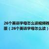 26个英语字母怎么读视频教程文字版（26个英语字母怎么读）