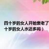 四十岁的女人开始衰老了吗（四十岁的女人水还多吗）