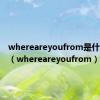 whereareyoufrom是什么意思（whereareyoufrom）