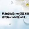 玩游戏选择amd还是英特尔（玩游戏用amd还是intel）