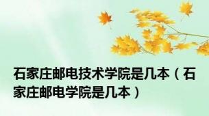 石家庄邮电技术学院是几本（石家庄邮电学院是几本）