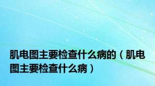 肌电图主要检查什么病的（肌电图主要检查什么病）