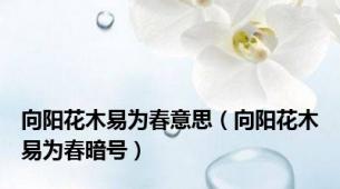 向阳花木易为春意思（向阳花木易为春暗号）