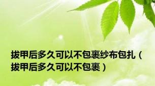 拔甲后多久可以不包裹纱布包扎（拔甲后多久可以不包裹）