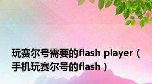 玩赛尔号需要的flash player（手机玩赛尔号的flash）