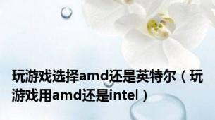 玩游戏选择amd还是英特尔（玩游戏用amd还是intel）