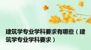 建筑学专业学科要求有哪些（建筑学专业学科要求）