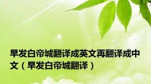 早发白帝城翻译成英文再翻译成中文（早发白帝城翻译）