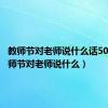 教师节对老师说什么话50字（教师节对老师说什么）