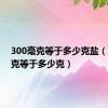 300毫克等于多少克盐（300毫克等于多少克）