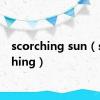 scorching sun（scorching）