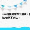 sku价格异常怎么解决（传入的sku价格不合法）