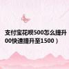 支付宝花呗500怎么提升（花呗500快速提升至1500）