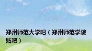 郑州师范大学吧（郑州师范学院贴吧）