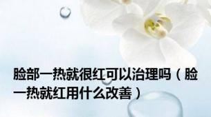 脸部一热就很红可以治理吗（脸一热就红用什么改善）