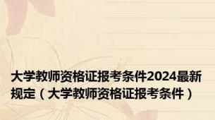 大学教师资格证报考条件2024最新规定（大学教师资格证报考条件）