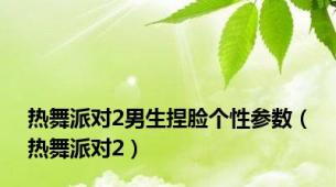 热舞派对2男生捏脸个性参数（热舞派对2）