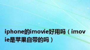 iphone的imovie好用吗（imovie是苹果自带的吗）