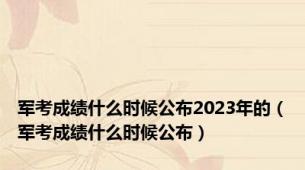 军考成绩什么时候公布2023年的（军考成绩什么时候公布）