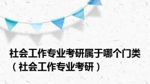 社会工作专业考研属于哪个门类（社会工作专业考研）