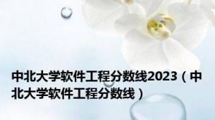 中北大学软件工程分数线2023（中北大学软件工程分数线）