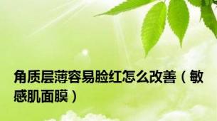 角质层薄容易脸红怎么改善（敏感肌面膜）