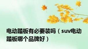 电动踏板有必要装吗（suv电动踏板哪个品牌好）