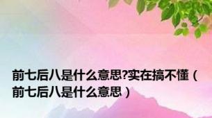 前七后八是什么意思?实在搞不懂（前七后八是什么意思）