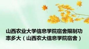 山西农业大学信息学院宿舍限制功率多大（山西农大信息学院宿舍）