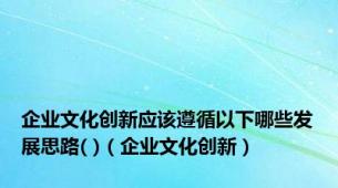 企业文化创新应该遵循以下哪些发展思路( )（企业文化创新）