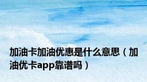 加油卡加油优惠是什么意思（加油优卡app靠谱吗）