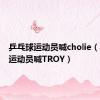 乒乓球运动员喊cholie（乒乓球运动员喊TROY）