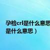 孕检crl是什么意思（crl是什么意思）